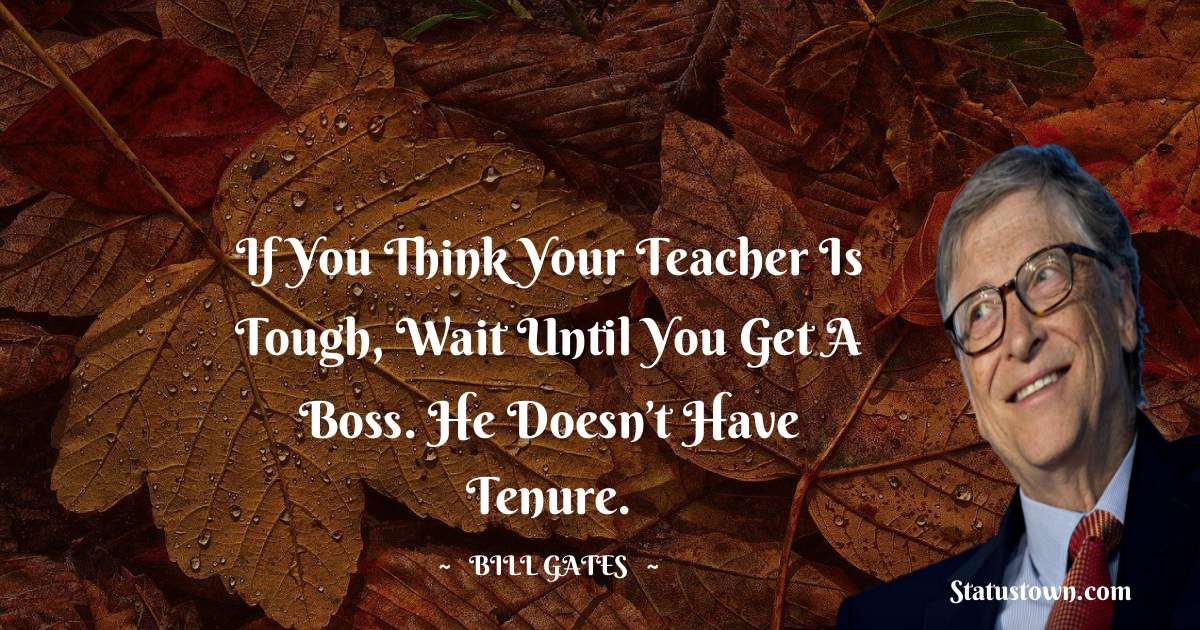 Bill Gates Quotes - If you think your teacher is tough, wait until you get a boss. He doesn’t have tenure.