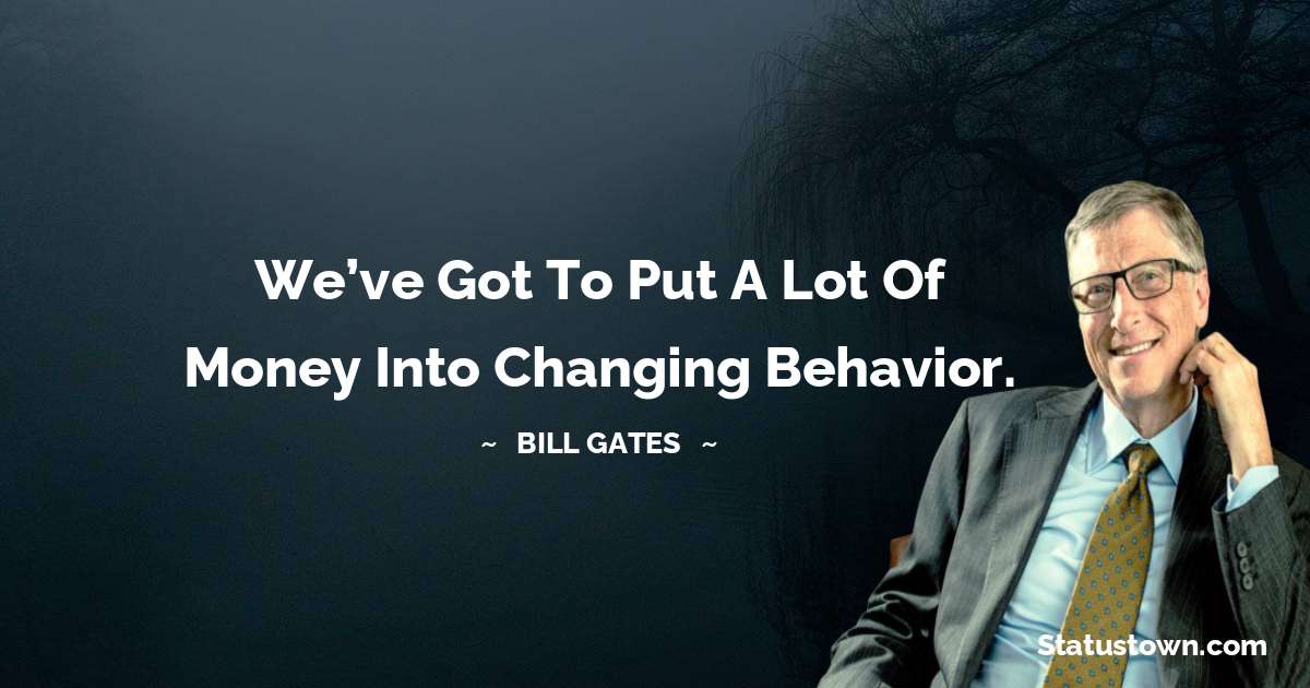 Bill Gates Quotes - We’ve got to put a lot of money into changing behavior.