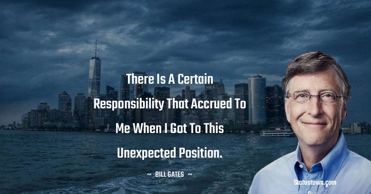 There is a certain responsibility that accrued to me when I got to this unexpected position. - Bill Gates quotes