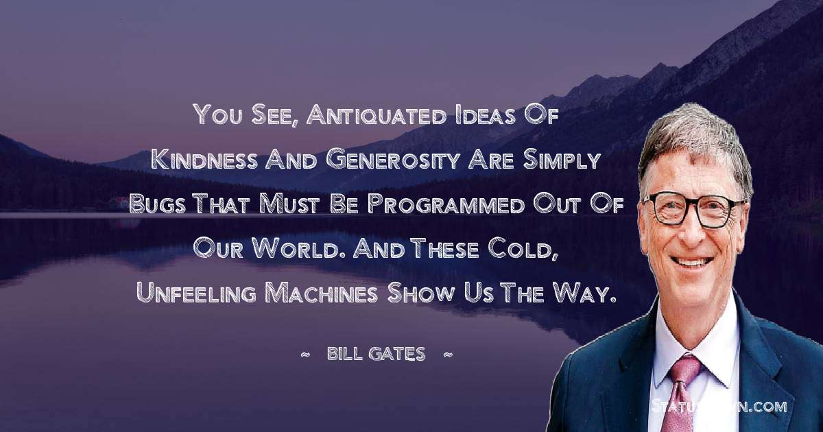 Bill Gates Quotes - You see, antiquated ideas of kindness and generosity are simply bugs that must be programmed out of our world. And these cold, unfeeling machines show us the way.