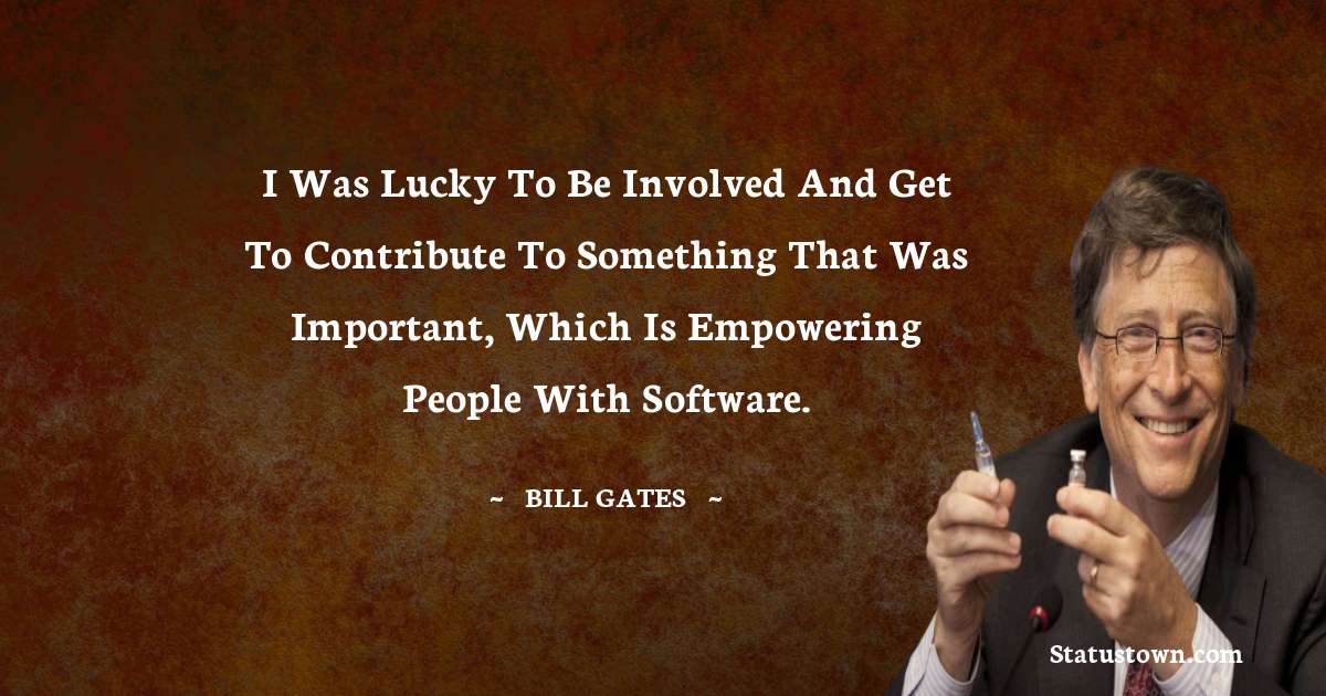 Bill Gates Quotes - I was lucky to be involved and get to contribute to something that was important, which is empowering people with software.