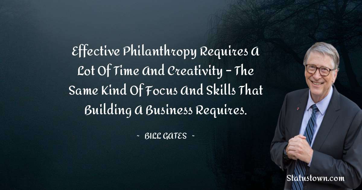 Effective philanthropy requires a lot of time and creativity – the same kind of focus and skills that building a business requires. - Bill Gates quotes