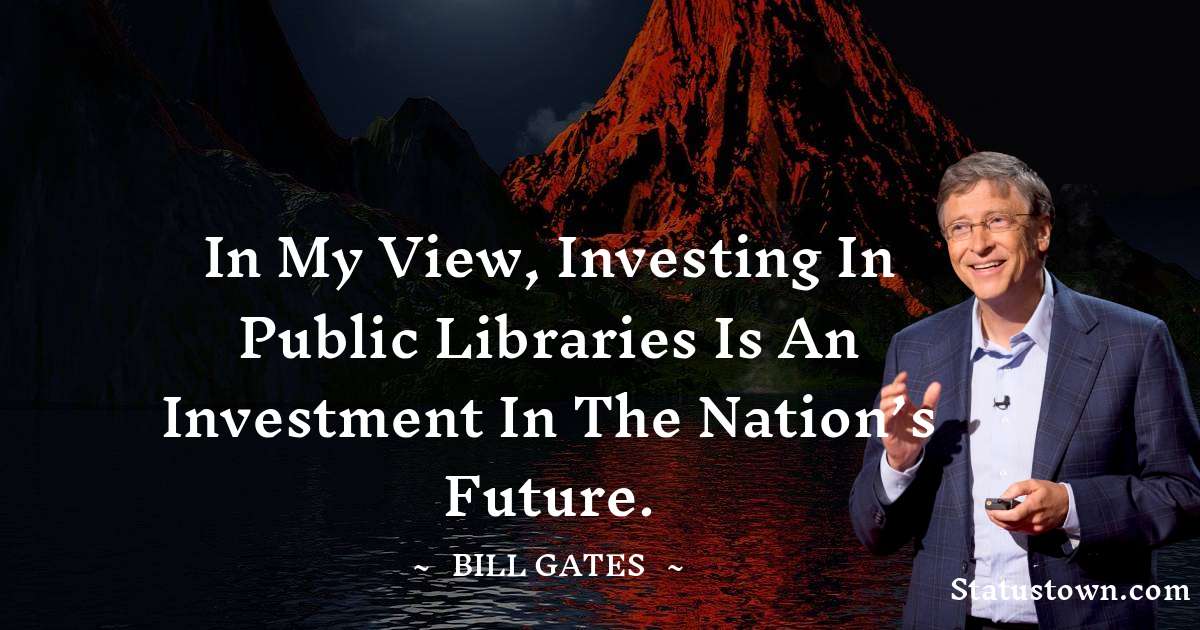 In my view, investing in public libraries is an investment in the nation’s future. - Bill Gates quotes