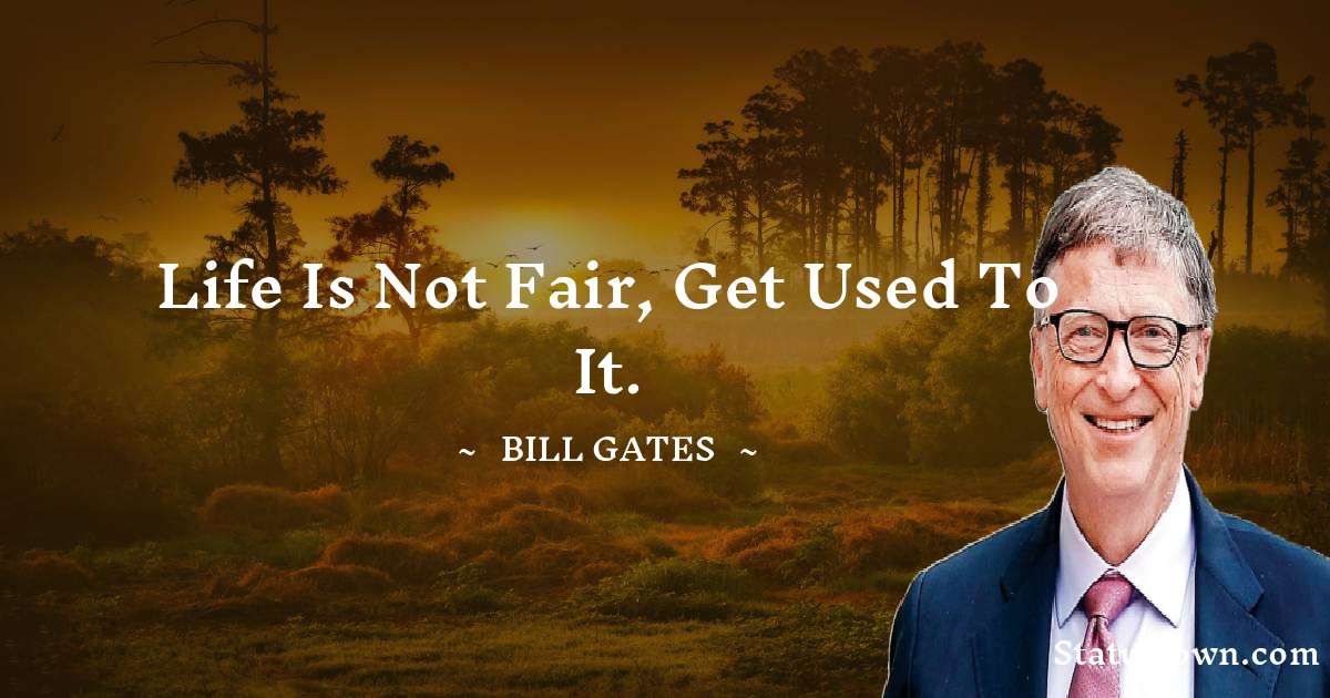 Life is not fair, get used to it. - Bill Gates quotes