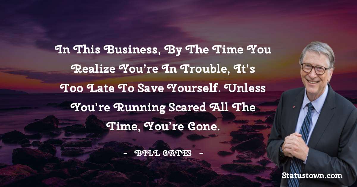 Bill Gates Quotes - In this business, by the time you realize you’re in trouble, it’s too late to save yourself. Unless you’re running scared all the time, you’re gone.