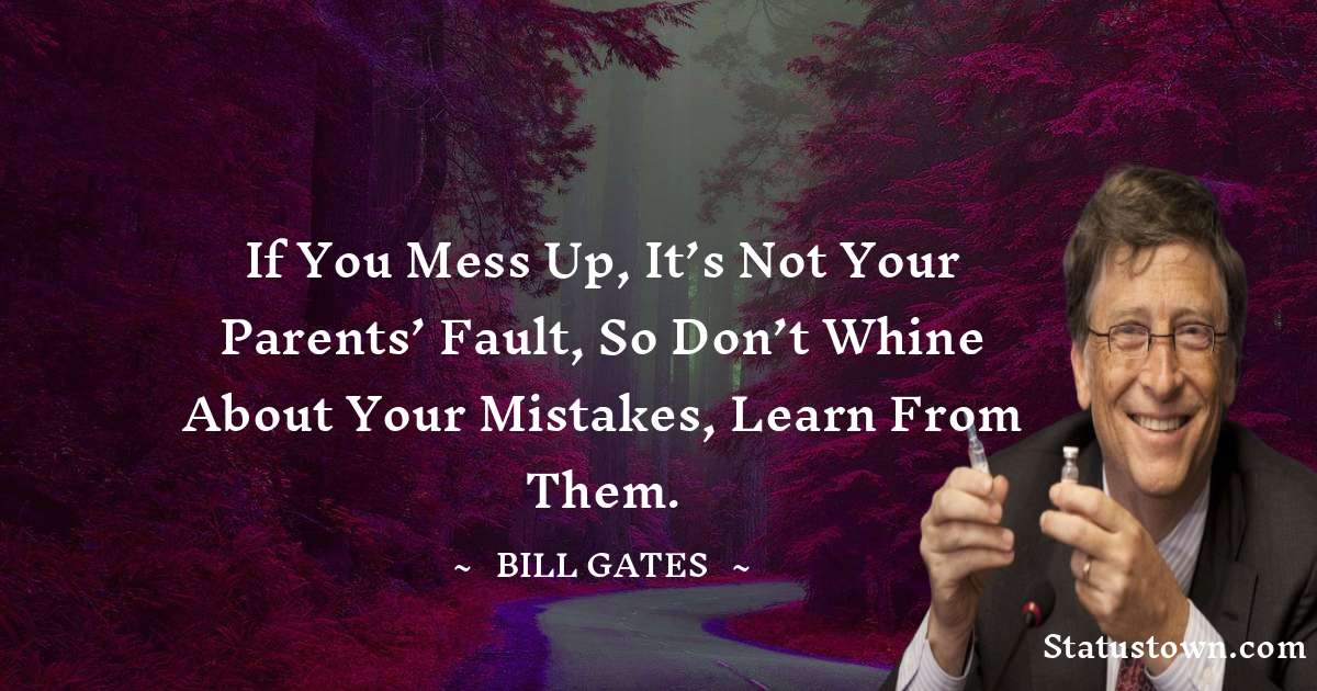 If you mess up, it’s not your parents’ fault, so don’t whine about your mistakes, learn from them. - Bill Gates quotes
