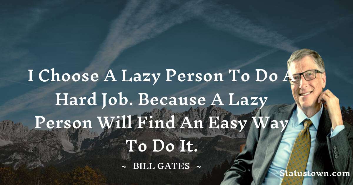 I choose a lazy person to do a hard job. Because a lazy person will find an easy way to do it. - Bill Gates quotes
