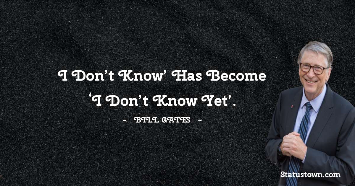 I don’t know’ has become ‘I don’t know yet’. - Bill Gates quotes
