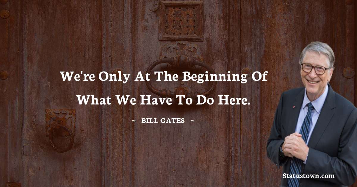 We're only at the beginning of what we have to do here. - Bill Gates quotes