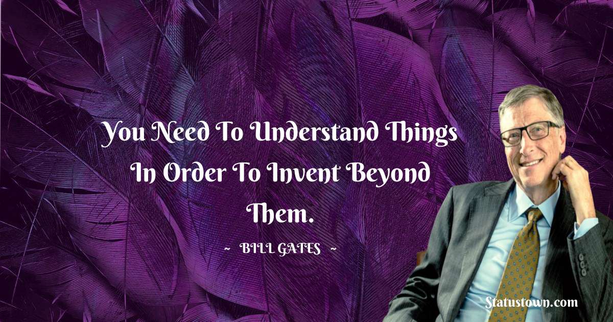 Bill Gates Quotes - You need to understand things in order to invent beyond them.