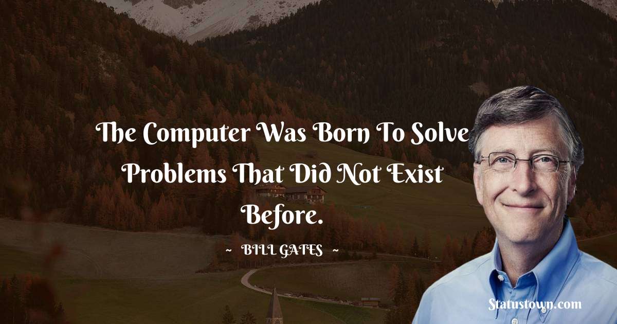 The computer was born to solve problems that did not exist before. - Bill Gates quotes