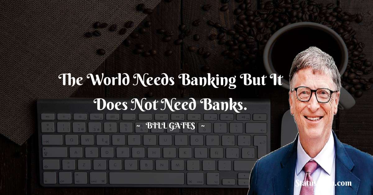 The world needs banking but it does not need banks. - Bill Gates quotes