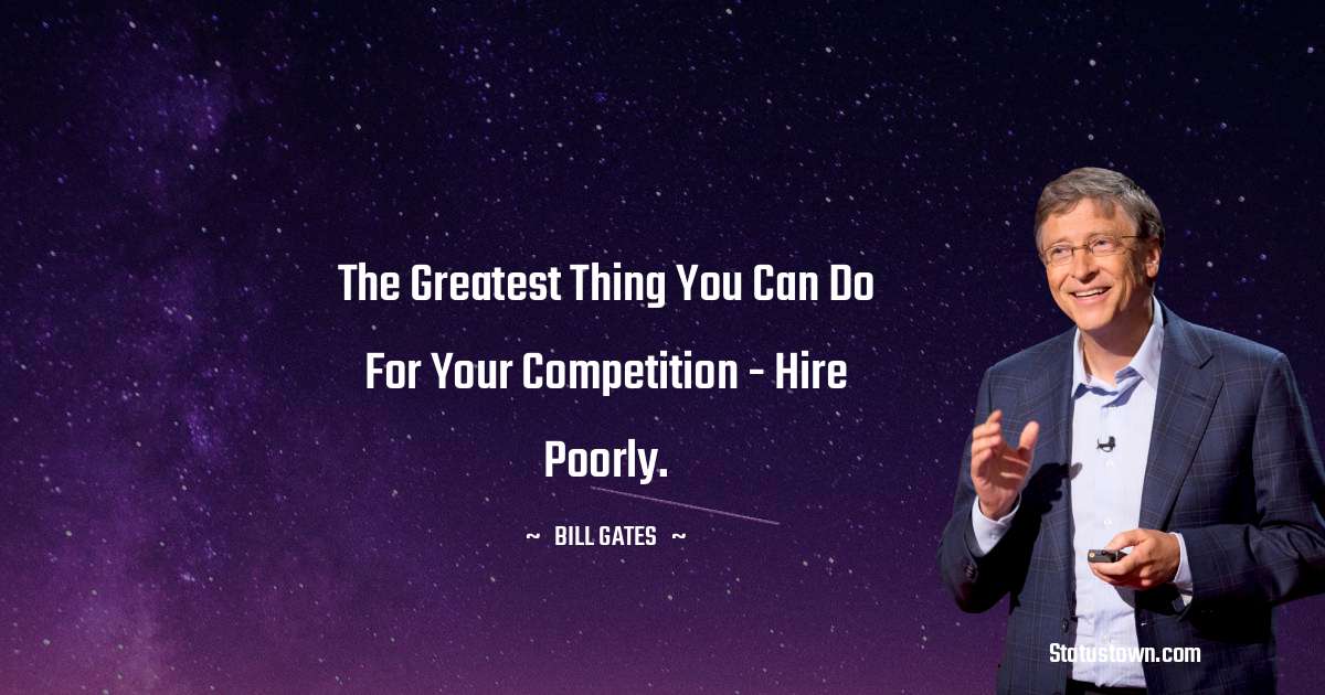 The greatest thing you can do for your competition - hire poorly. - Bill Gates quotes