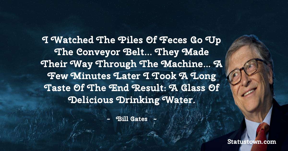 I watched the piles of feces go up the conveyor belt... They made their way through the machine... A few minutes later I took a long taste of the end result: a glass of delicious drinking water. - Bill Gates quotes