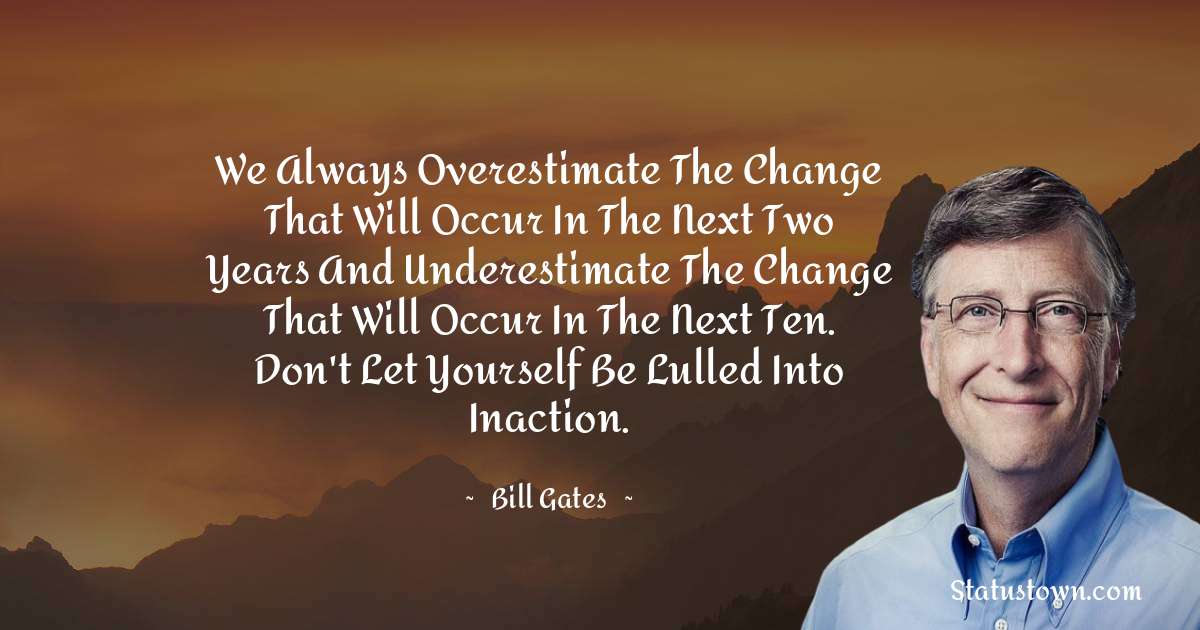 We always overestimate the change that will occur in the next two years and underestimate the change that will occur in the next ten. Don't let yourself be lulled into inaction. - Bill Gates quotes