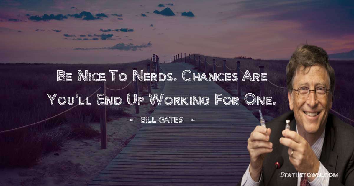 Be nice to nerds. Chances are you'll end up working for one. - Bill Gates quotes