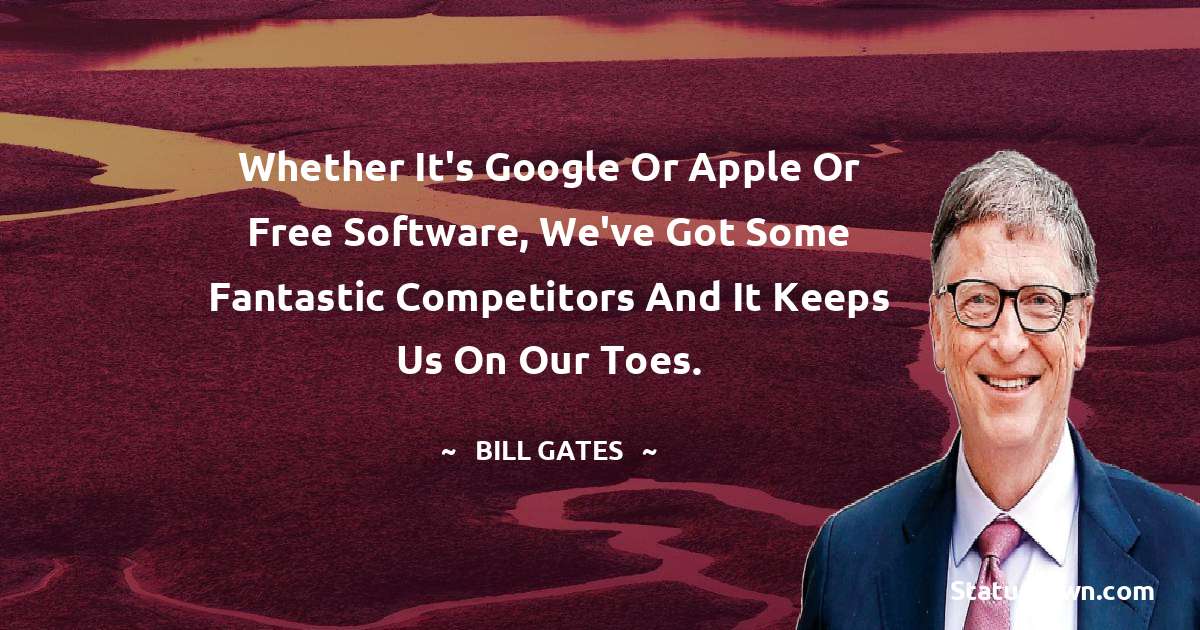 Bill Gates Quotes - Whether it's Google or Apple or free software, we've got some fantastic competitors and it keeps us on our toes.