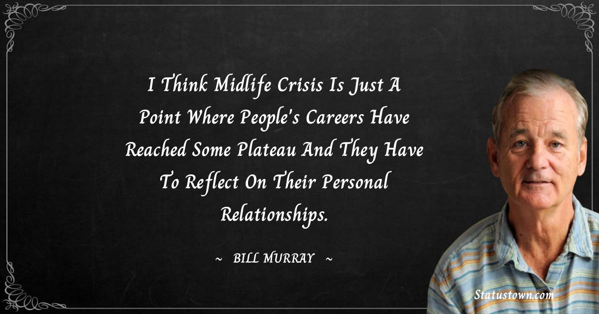  Bill Murray Quotes - I think midlife crisis is just a point where people's careers have reached some plateau and they have to reflect on their personal relationships.