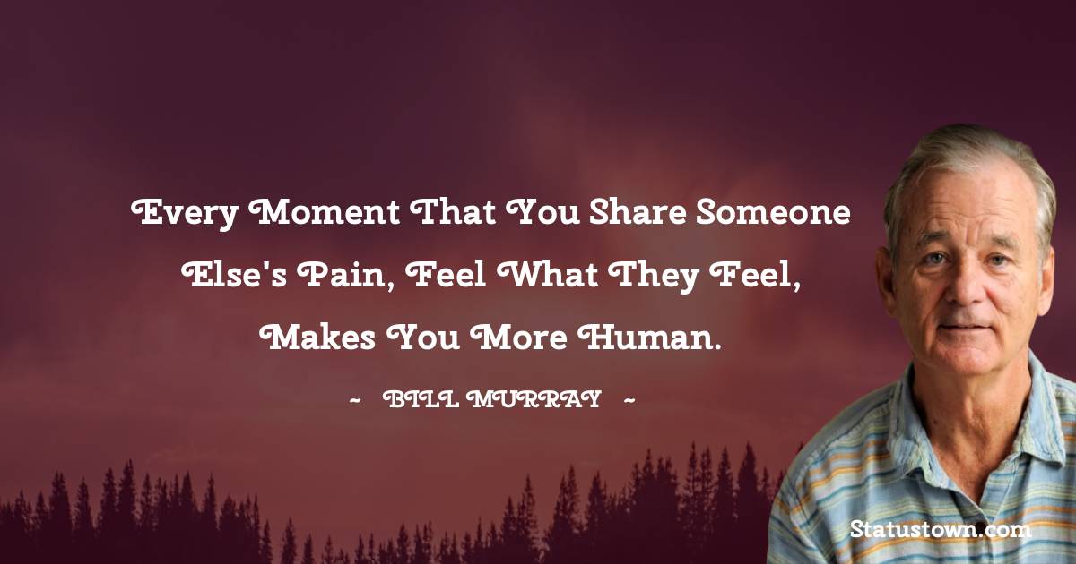  Bill Murray Quotes - Every moment that you share someone else's pain, feel what they feel, makes you more human.