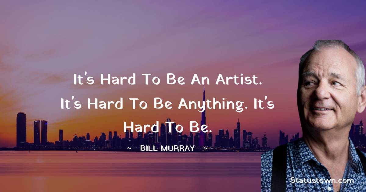 It's hard to be an artist. It's hard to be anything. It's hard to be. -  Bill Murray quotes