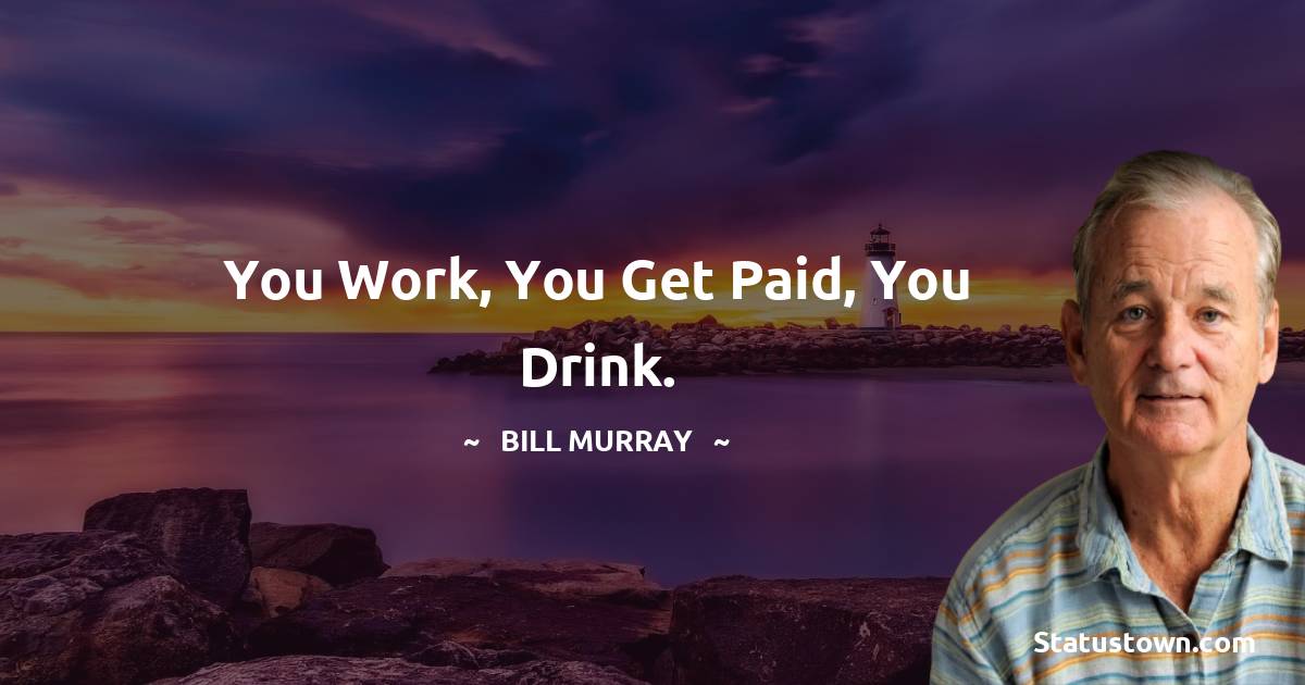 You work, you get paid, you drink. -  Bill Murray quotes