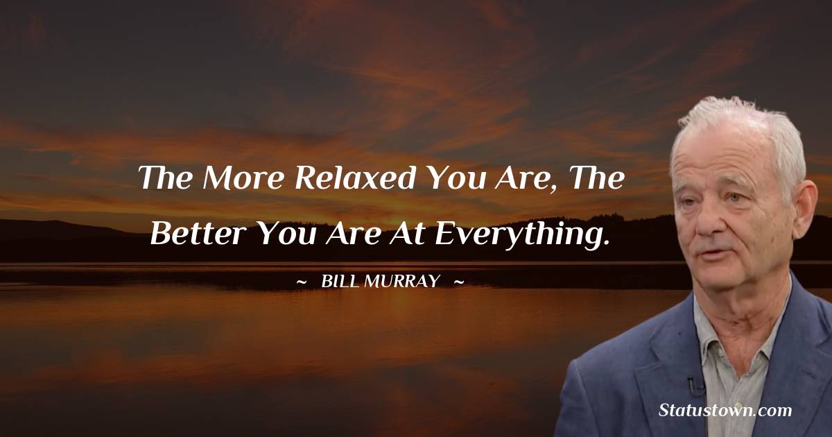 The more relaxed you are, the better you are at everything. -  Bill Murray quotes