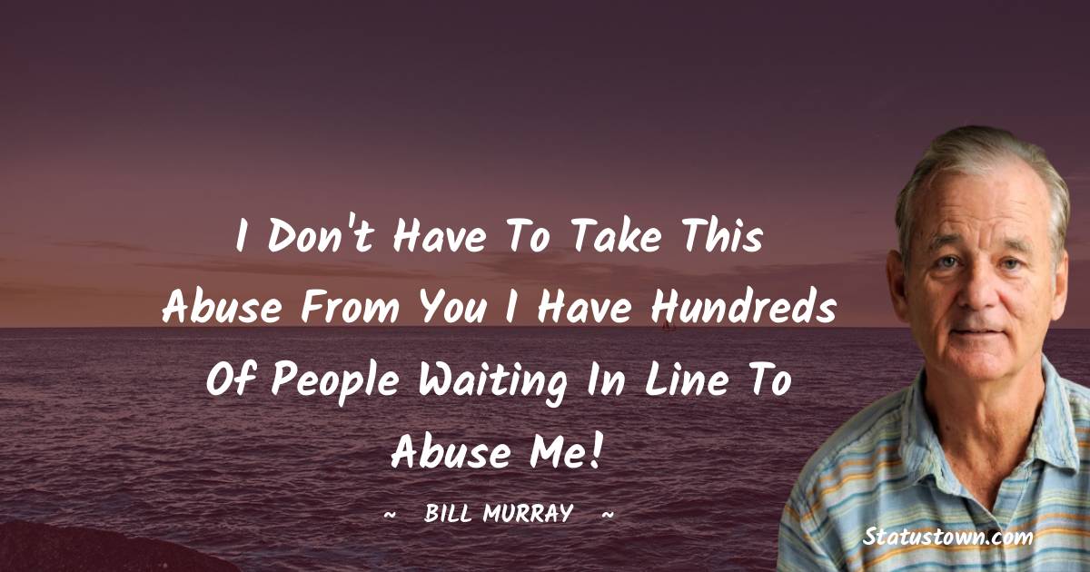  Bill Murray Quotes - I don't have to take this abuse from you I have hundreds of people waiting in line to abuse me!