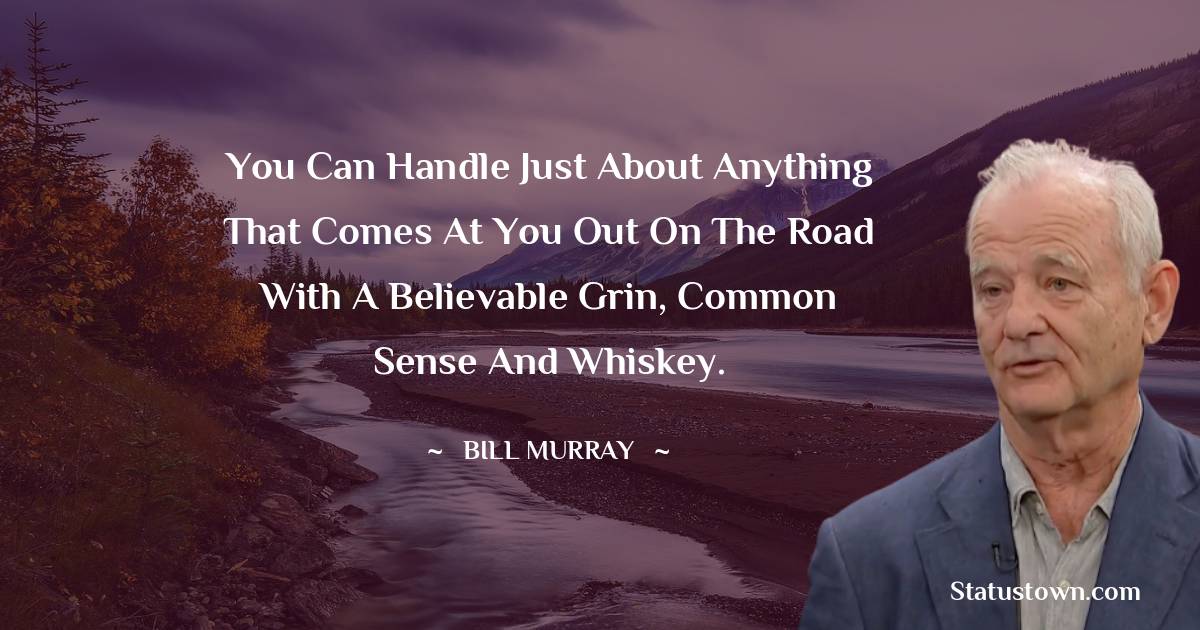 You can handle just about anything that comes at you out on the road with a believable grin, common sense and whiskey. -  Bill Murray quotes
