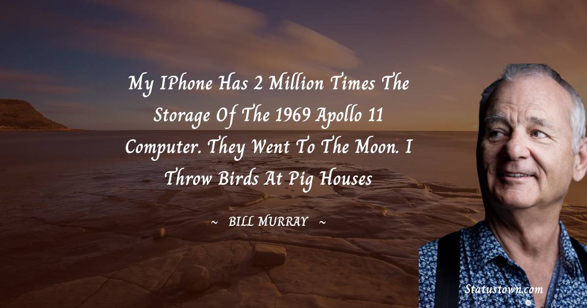 My iPhone has 2 million times the storage of the 1969 Apollo 11 computer. They went to the moon. I throw birds at pig houses -  Bill Murray quotes