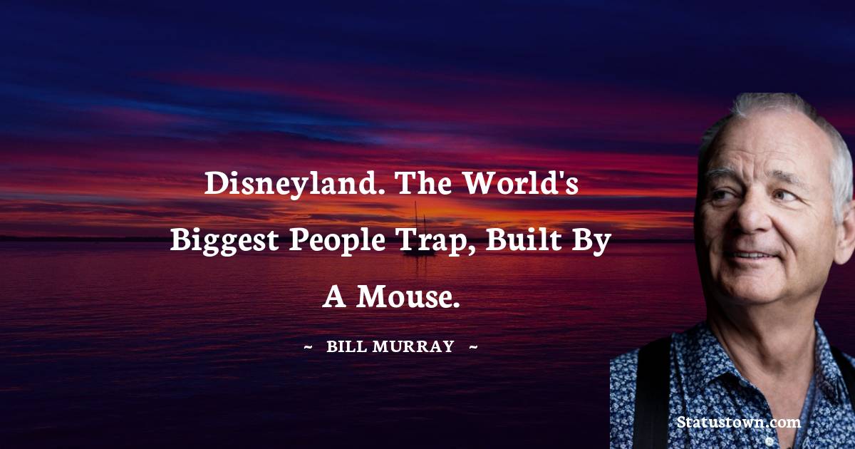 Disneyland. The world's biggest people trap, built by a mouse. -  Bill Murray quotes