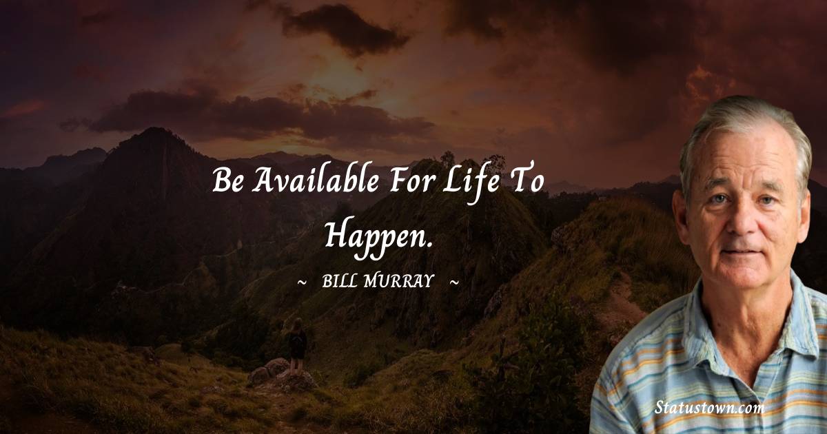 Be available for life to happen. -  Bill Murray quotes