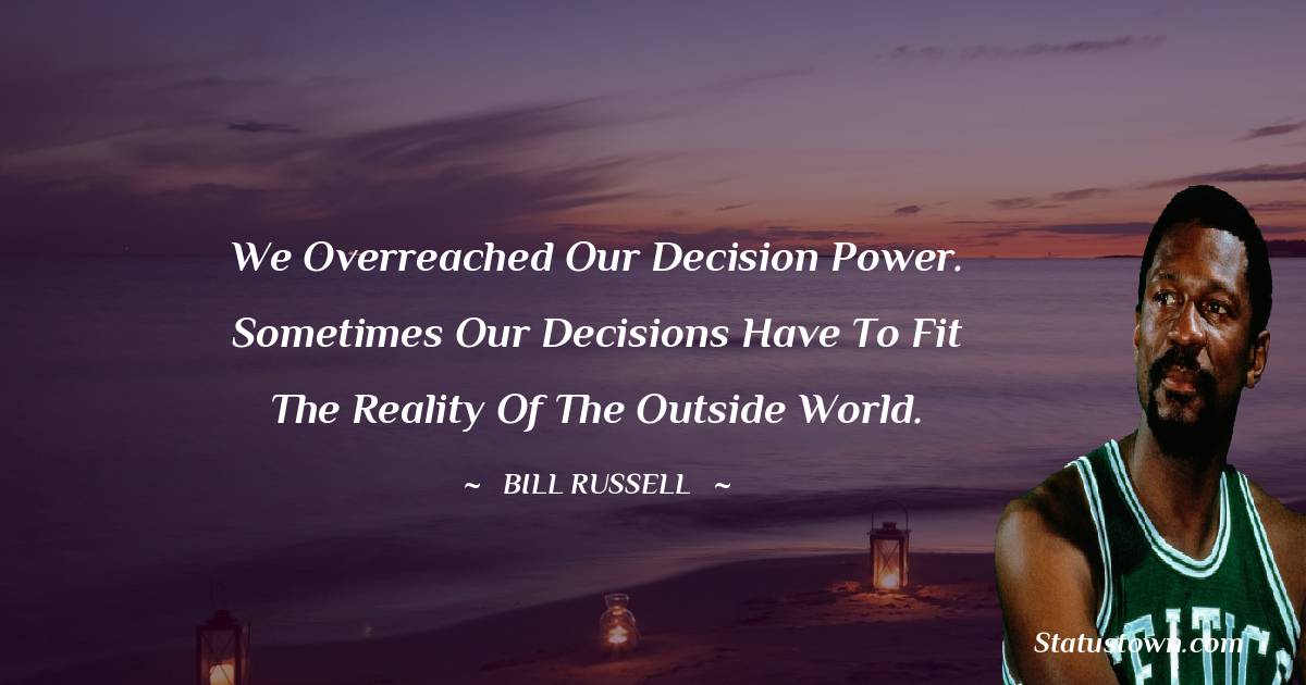 Bill Russell Quotes - We overreached our decision power. Sometimes our decisions have to fit the reality of the outside world.