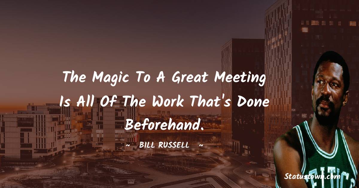 Bill Russell Quotes - The magic to a great meeting is all of the work that's done beforehand.
