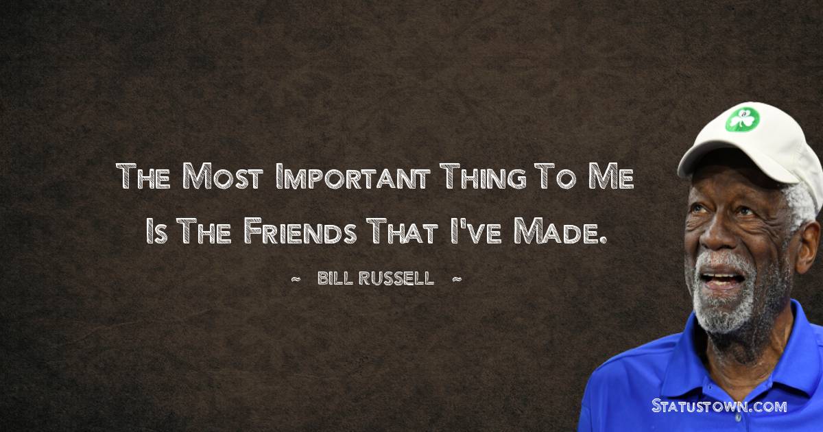 Bill Russell Quotes - The most important thing to me is the friends that I've made.