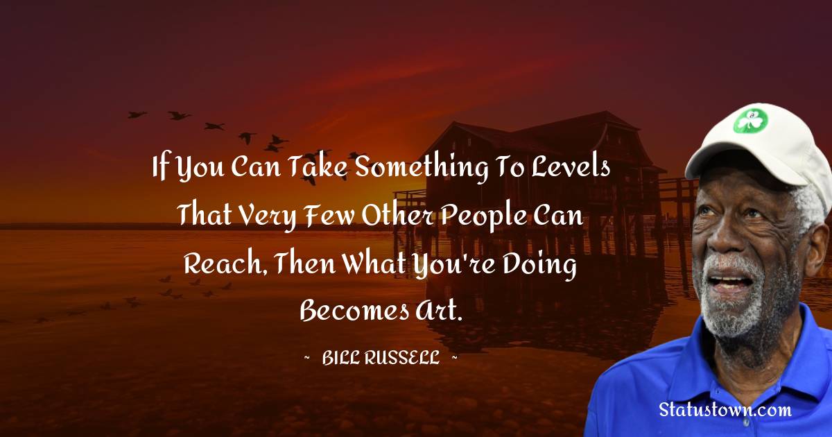 If you can take something to levels that very few other people can reach, then what you're doing becomes art. - Bill Russell quotes
