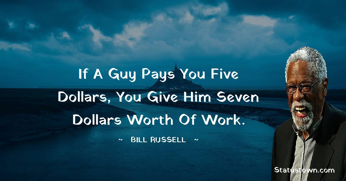 Bill Russell Quotes - If a guy pays you five dollars, you give him seven dollars worth of work.