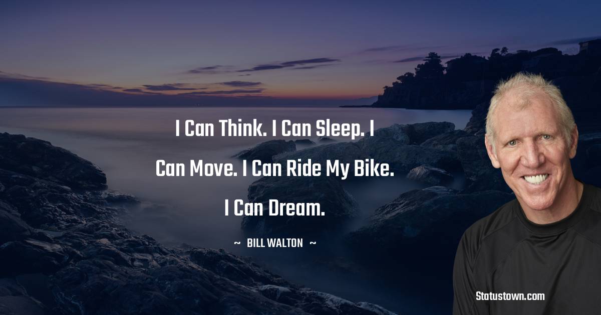 Bill Walton Quotes - I can think. I can sleep. I can move. I can ride my bike. I can dream.