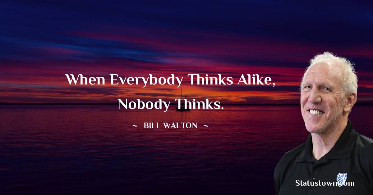 Bill Walton Quotes - When everybody thinks alike, nobody thinks.