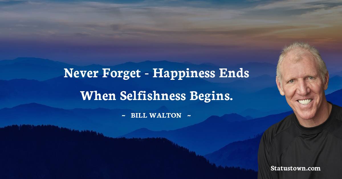 Bill Walton Quotes - Never forget - happiness ends when selfishness begins.