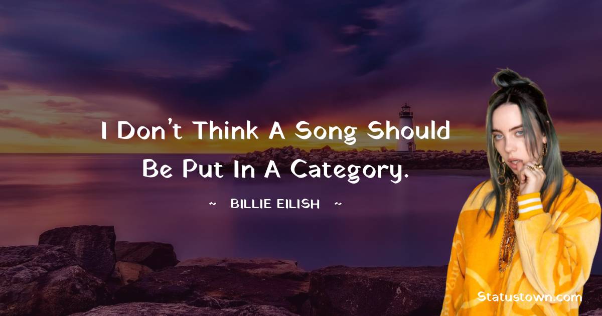 Billie Eilish Quotes - I don’t think a song should be put in a category.