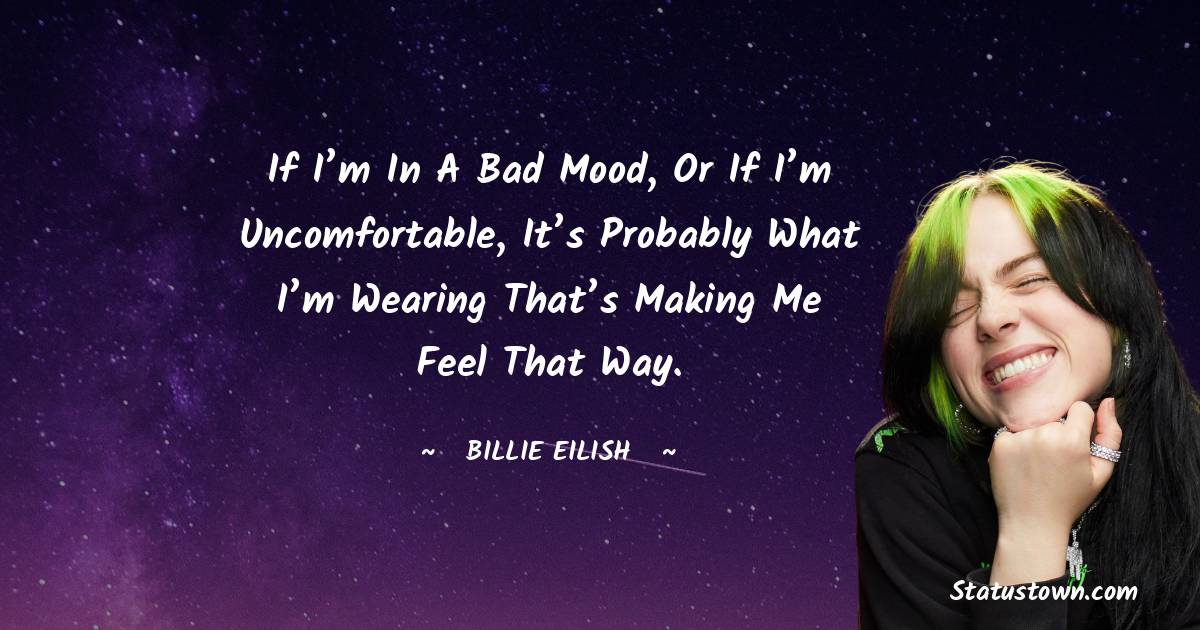 Billie Eilish Quotes - If I’m in a bad mood, or if I’m uncomfortable, it’s probably what I’m wearing that’s making me feel that way.