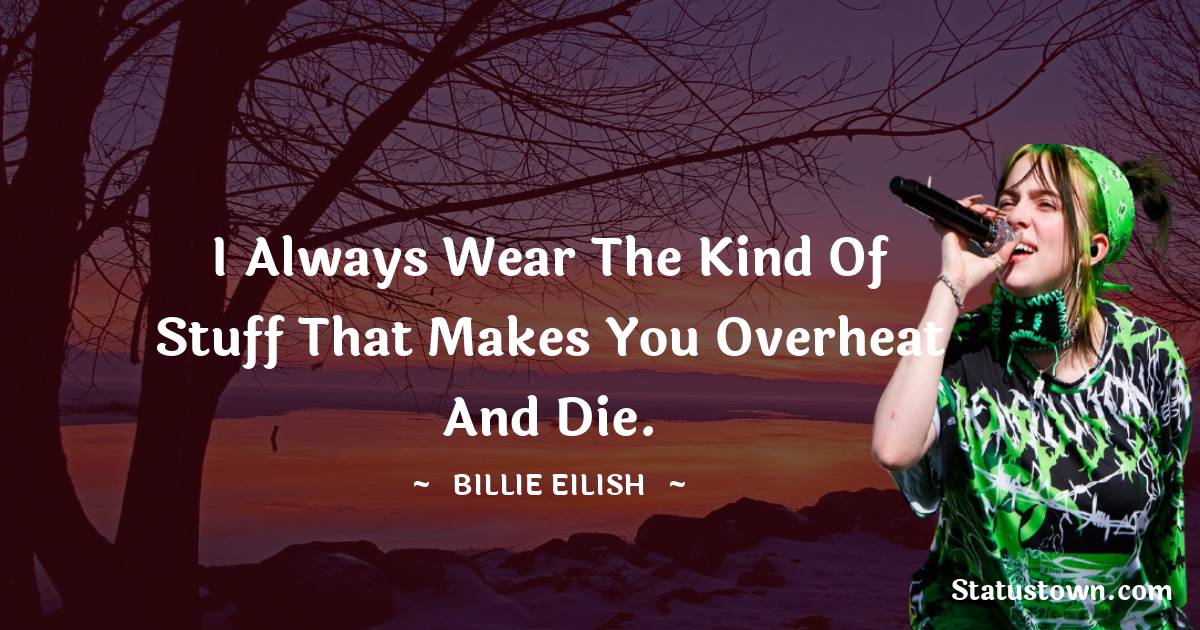 Billie Eilish Quotes - I always wear the kind of stuff that makes you overheat and die.