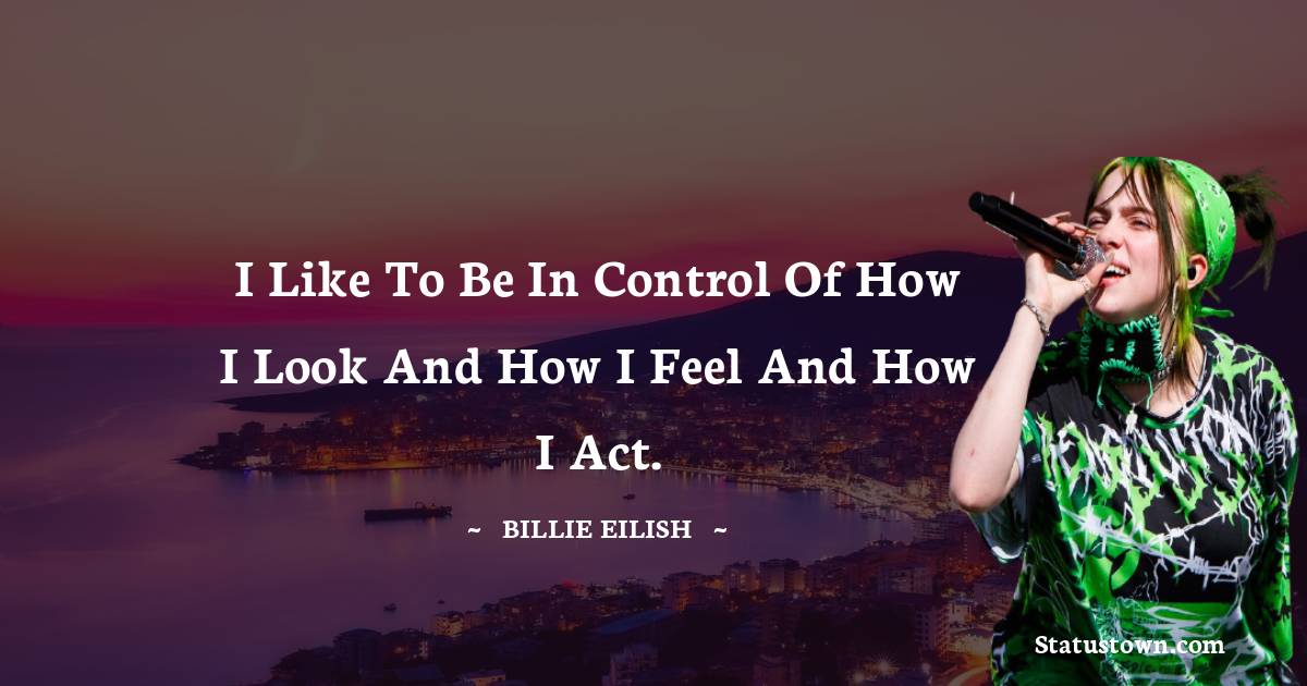 Billie Eilish Quotes - I like to be in control of how I look and how I feel and how I act.