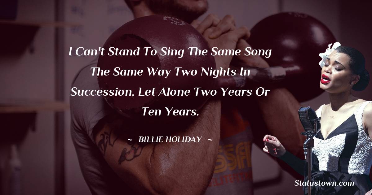 I can't stand to sing the same song the same way two nights in succession, let alone two years or ten years. - Billie Holiday quotes