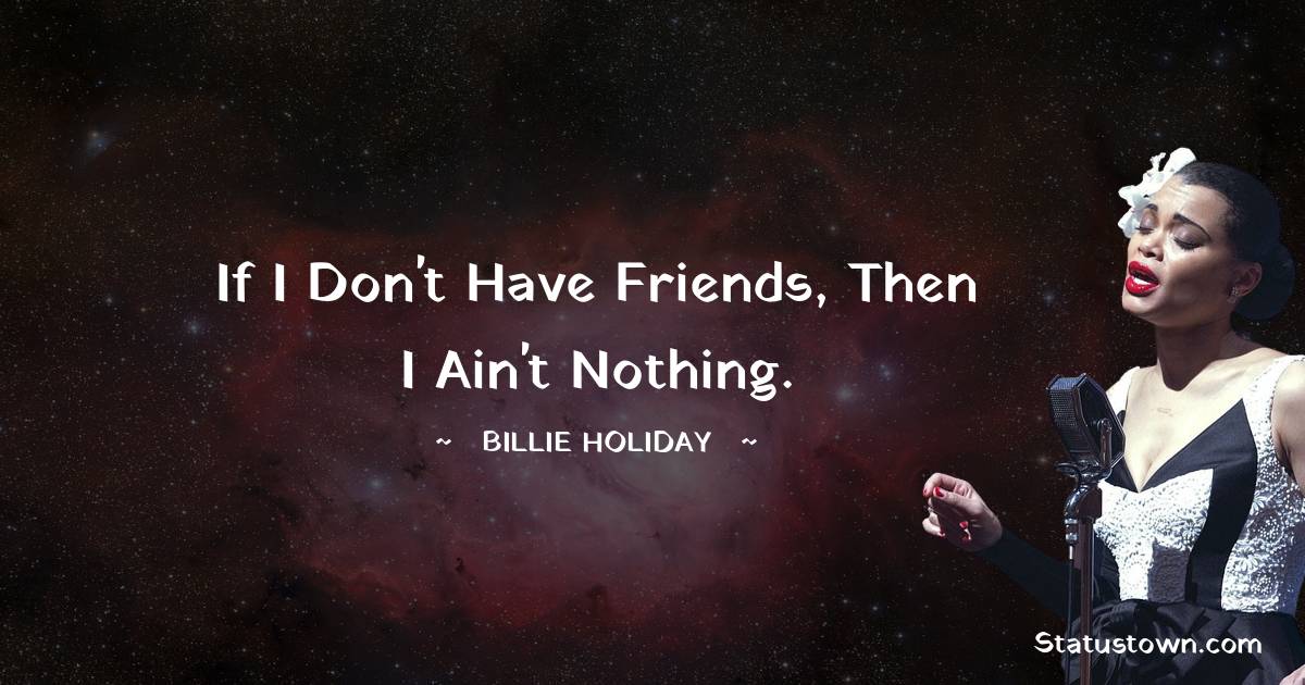 Billie Holiday Quotes - If I don't have friends, then I ain't nothing.