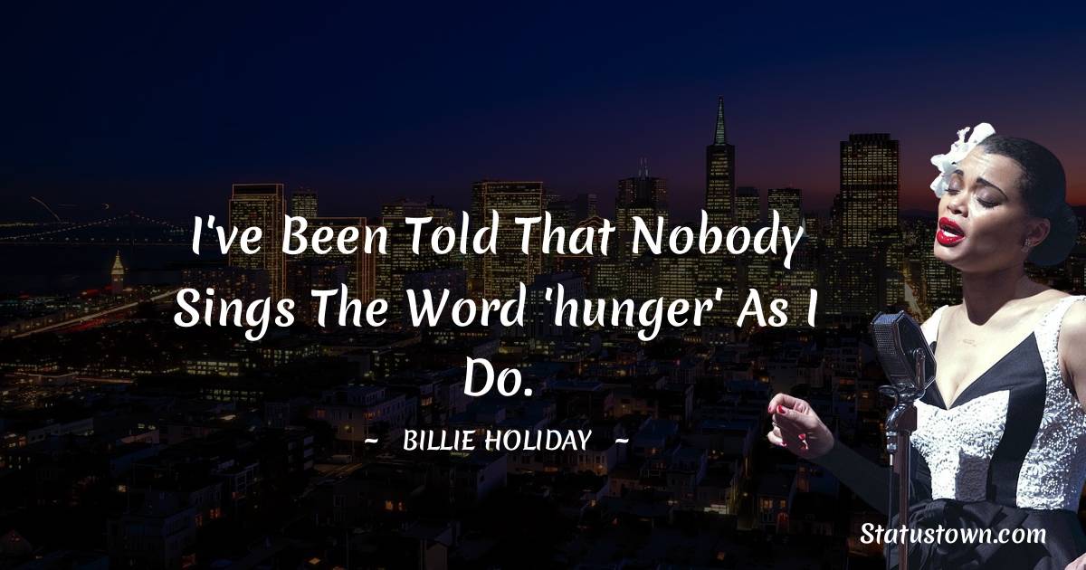 Billie Holiday Quotes - I've been told that nobody sings the word 'hunger' as I do.