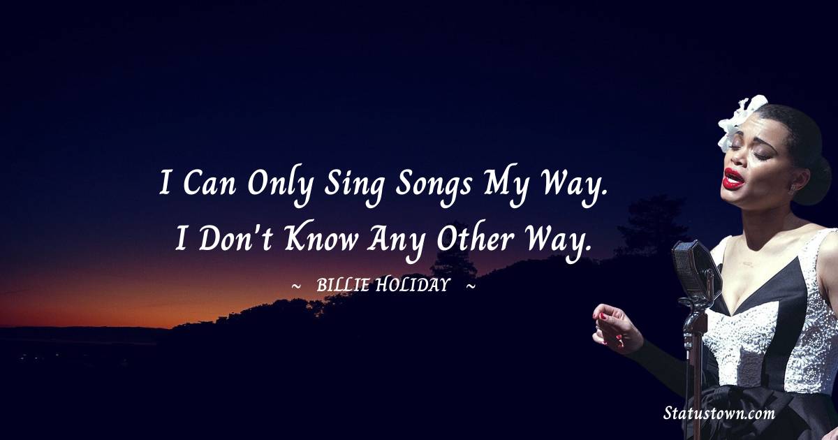 Billie Holiday Quotes - I can only sing songs my way. I don't know any other way.