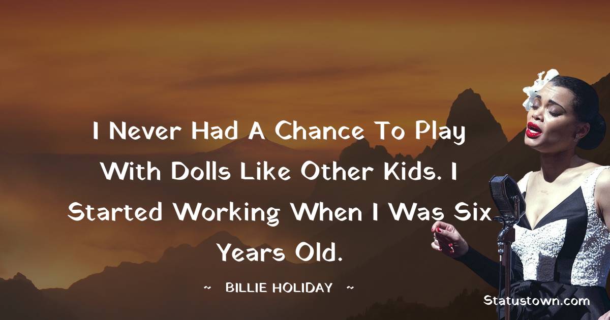 Billie Holiday Quotes - I never had a chance to play with dolls like other kids. I started working when I was six years old.