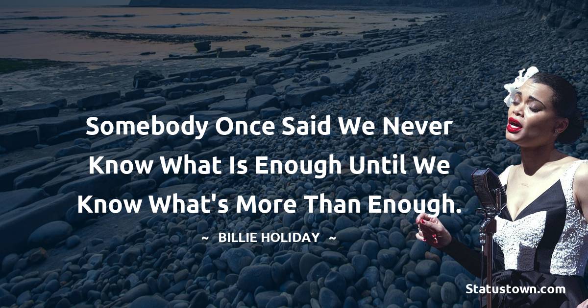 Somebody once said we never know what is enough until we know what's more than enough. - Billie Holiday quotes