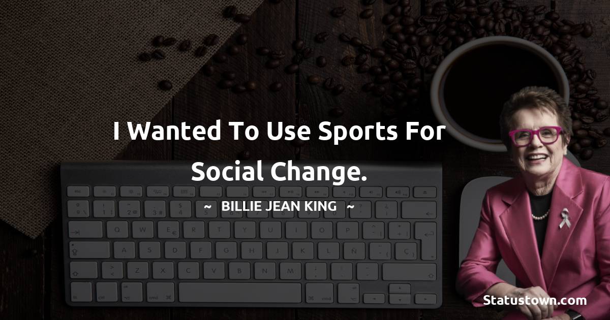 Billie Jean King Quotes - I wanted to use sports for social change.